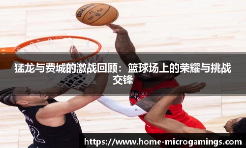 猛龙与费城的激战回顾：篮球场上的荣耀与挑战交锋