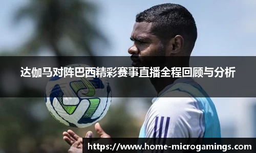 达伽马对阵巴西精彩赛事直播全程回顾与分析